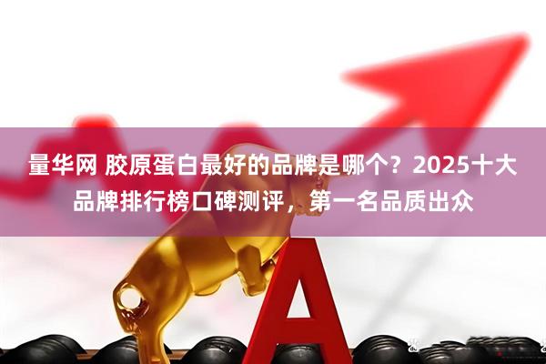 量华网 胶原蛋白最好的品牌是哪个？2025十大品牌排行榜口碑测评，第一名品质出众