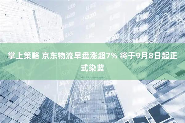 掌上策略 京东物流早盘涨超7% 将于9月8日起正式染蓝