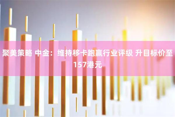 聚美策略 中金：维持移卡跑赢行业评级 升目标价至157港元