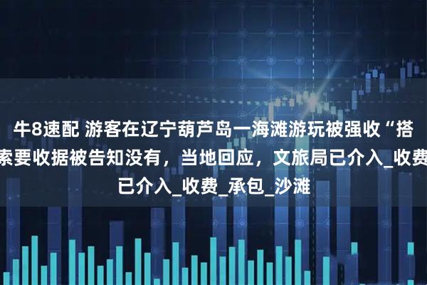 牛8速配 游客在辽宁葫芦岛一海滩游玩被强收“搭帐篷费”，索要收据被告知没有，当地回应，文旅局已介入_收费_承包_沙滩