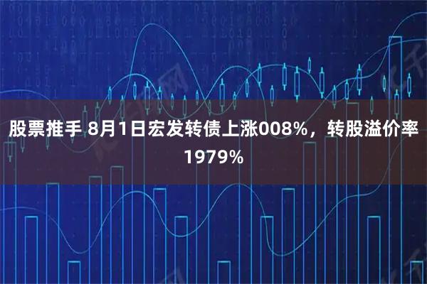 股票推手 8月1日宏发转债上涨008%，转股溢价率1979%