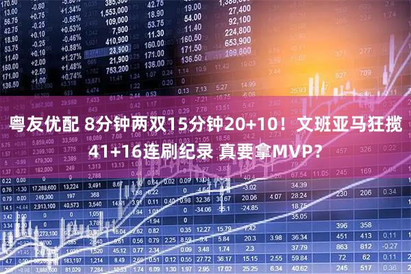 粤友优配 8分钟两双15分钟20+10！文班亚马狂揽41+16连刷纪录 真要拿MVP？
