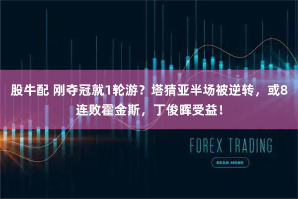 股牛配 刚夺冠就1轮游？塔猜亚半场被逆转，或8连败霍金斯，丁俊晖受益！