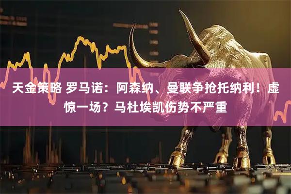 天金策略 罗马诺：阿森纳、曼联争抢托纳利！虚惊一场？马杜埃凯伤势不严重
