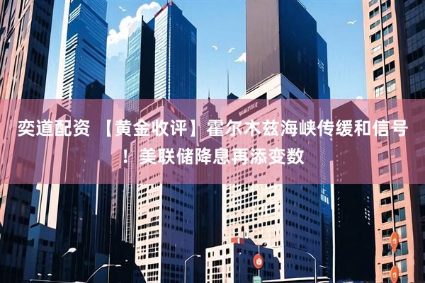 奕道配资 【黄金收评】霍尔木兹海峡传缓和信号！美联储降息再添变数