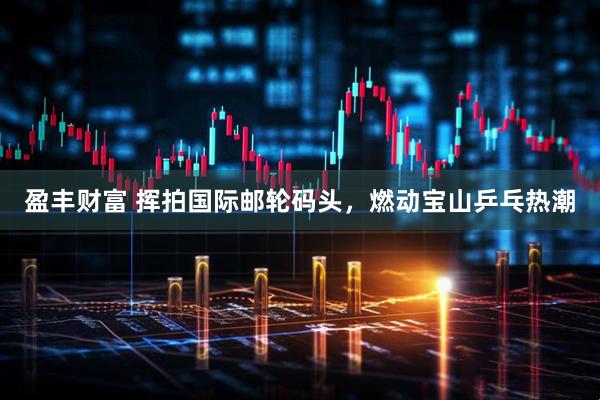 盈丰财富 挥拍国际邮轮码头，燃动宝山乒乓热潮