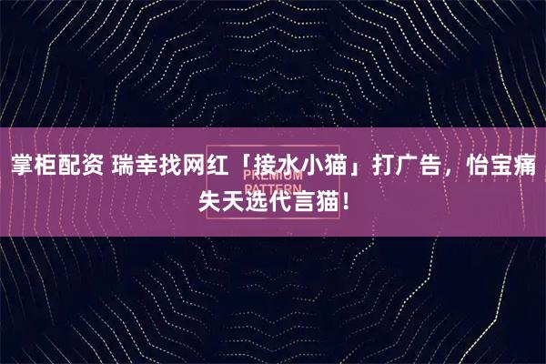 掌柜配资 瑞幸找网红「接水小猫」打广告，怡宝痛失天选代言猫！