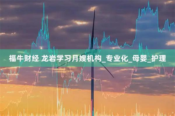 福牛财经 龙岩学习月嫂机构_专业化_母婴_护理