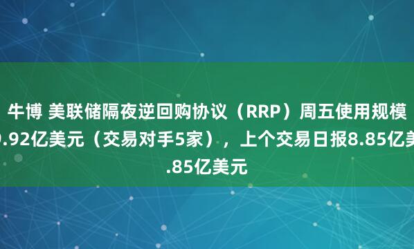 牛博 美联储隔夜逆回购协议（RRP）周五使用规模为9.92亿美元（交易对手5家），上个交易日报8.85亿美元