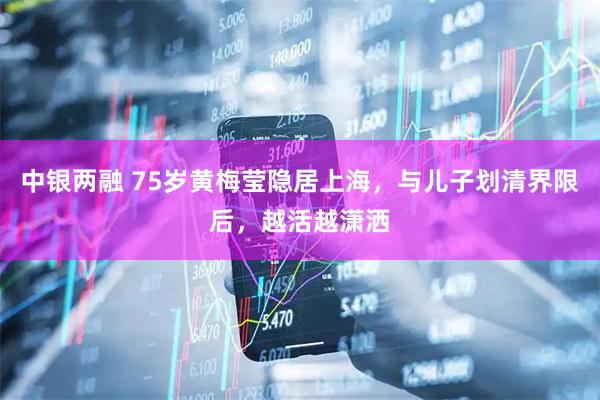 中银两融 75岁黄梅莹隐居上海，与儿子划清界限后，越活越潇洒
