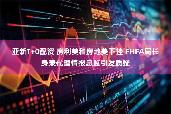 亚新T+0配资 房利美和房地美下挫 FHFA局长身兼代理情报总监引发质疑