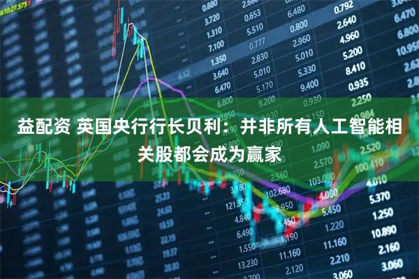 益配资 英国央行行长贝利：并非所有人工智能相关股都会成为赢家