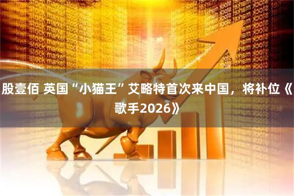 股壹佰 英国“小猫王”艾略特首次来中国，将补位《歌手2026》
