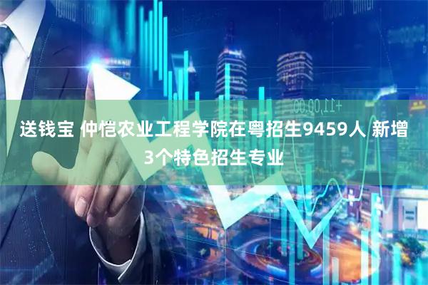 送钱宝 仲恺农业工程学院在粤招生9459人 新增3个特色招生专业