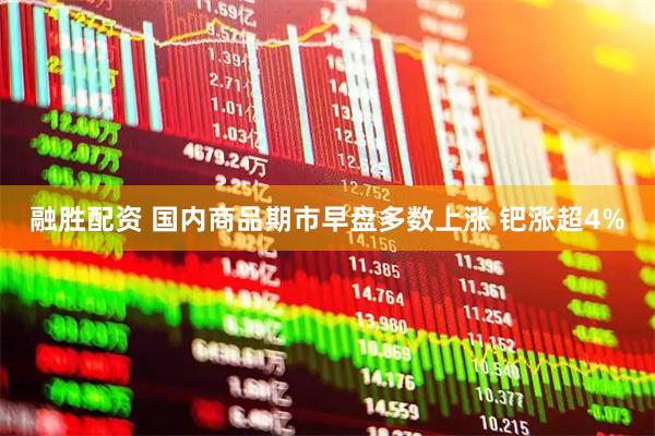 融胜配资 国内商品期市早盘多数上涨 钯涨超4%
