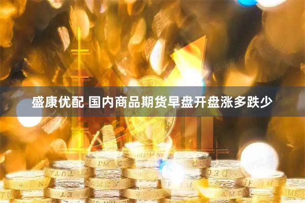 盛康优配 国内商品期货早盘开盘涨多跌少