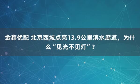 金鑫优配 北京西城点亮13.9公里滨水廊道，为什么“见光不见灯”？
