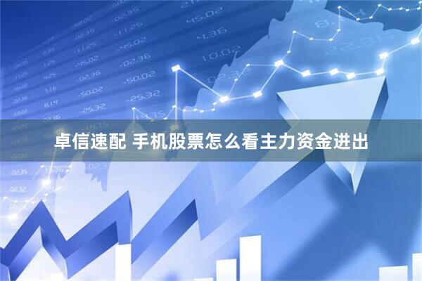 卓信速配 手机股票怎么看主力资金进出