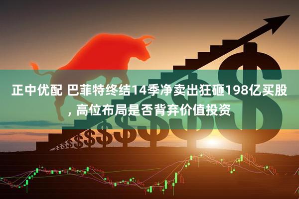 正中优配 巴菲特终结14季净卖出狂砸198亿买股, 高位布局是否背弃价值投资