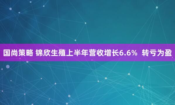 国尚策略 锦欣生殖上半年营收增长6.6%  转亏为盈