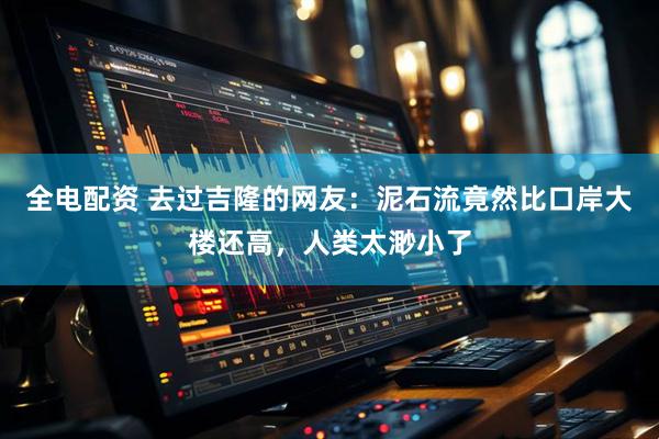 全电配资 去过吉隆的网友：泥石流竟然比口岸大楼还高，人类太渺小了