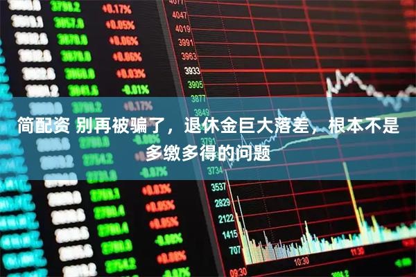 简配资 别再被骗了，退休金巨大落差，根本不是多缴多得的问题
