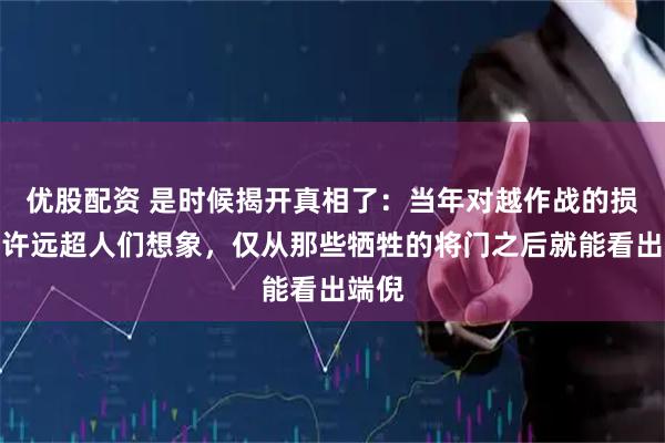 优股配资 是时候揭开真相了：当年对越作战的损失或许远超人们想象，仅从那些牺牲的将门之后就能看出端倪