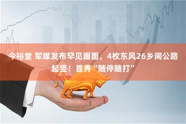 今裕堂 军媒发布罕见画面,4枚东风26乡间公路起竖!首秀“随停随打”