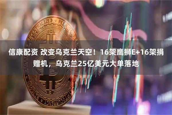 信康配资 改变乌克兰天空!16架鹰狮E+16架捐赠机,乌克兰25亿美元大单落地